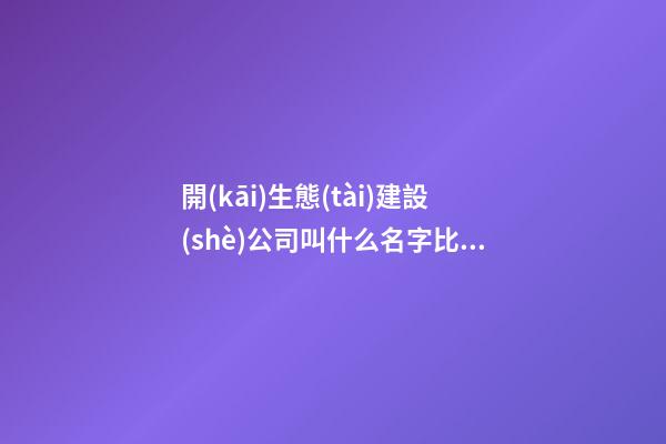開(kāi)生態(tài)建設(shè)公司叫什么名字比較好 瞧下寓意個(gè)性的吉名-第1張-公司起名-玄機(jī)派